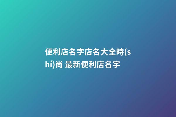 便利店名字店名大全時(shí)尚 最新便利店名字-第1張-店鋪起名-玄機(jī)派